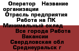Оператор › Название организации ­ Dimond Style › Отрасль предприятия ­ Работа на ПК › Минимальный оклад ­ 16 000 - Все города Работа » Вакансии   . Свердловская обл.,Среднеуральск г.